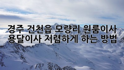 경주 건천읍 모량리 원룸이사, 용달이사 저렴하게 하는 방법!